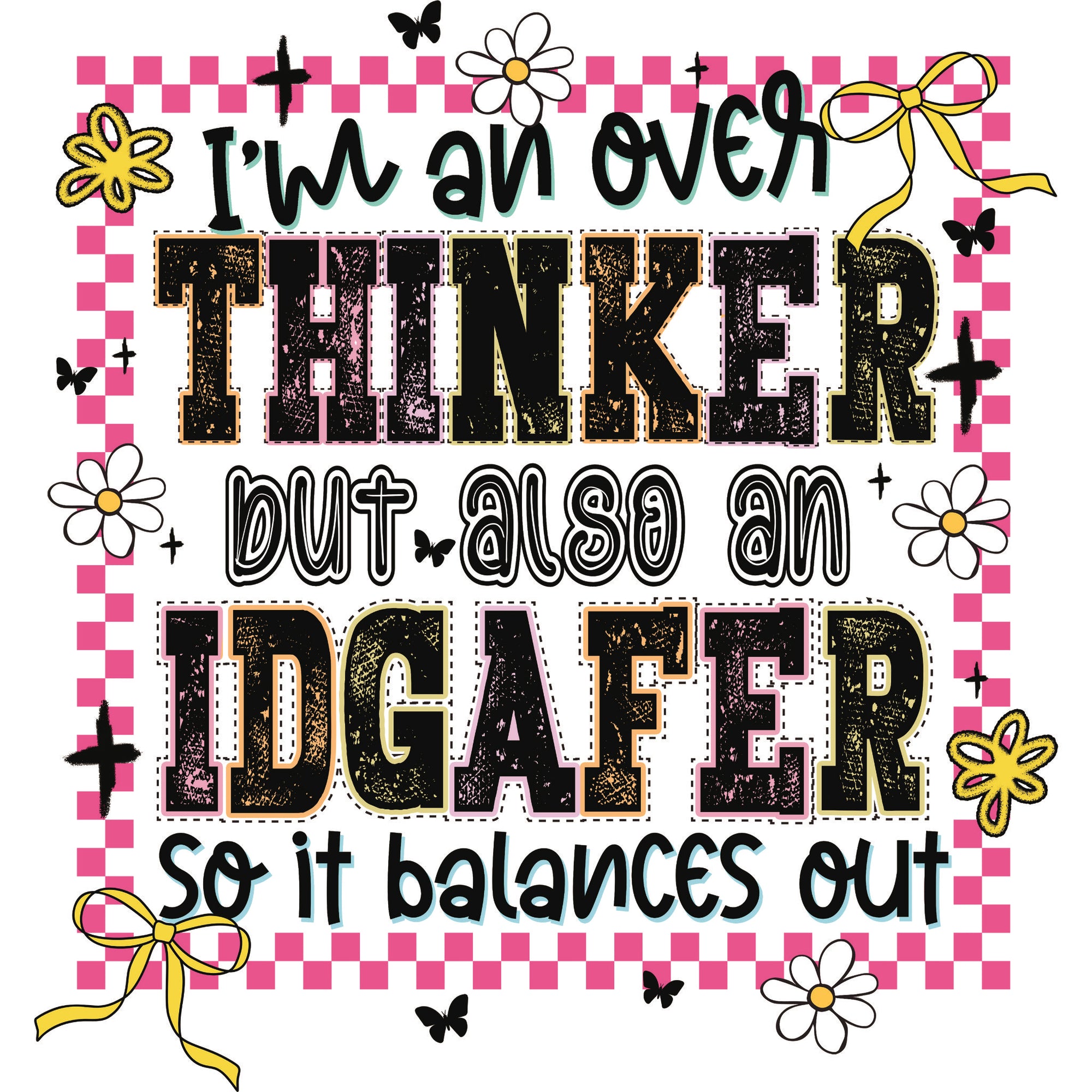 DTF transfer with the phrase 'I'm an Overthinker but also an IDGAFER so it balance out' in bold, distressed letters, decorated with daisies, butterflies, bows and a pink checkered border.
