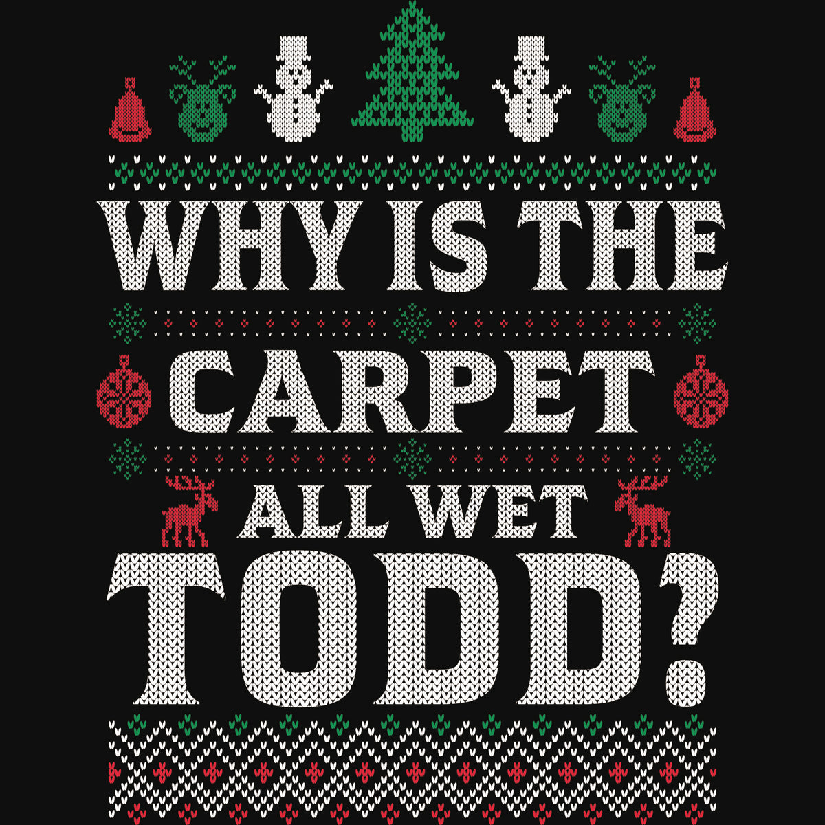 'Why is the Carpet All Wet Todd?' DTF transfer styled like an ugly Christmas sweater with festive icons and patterns.