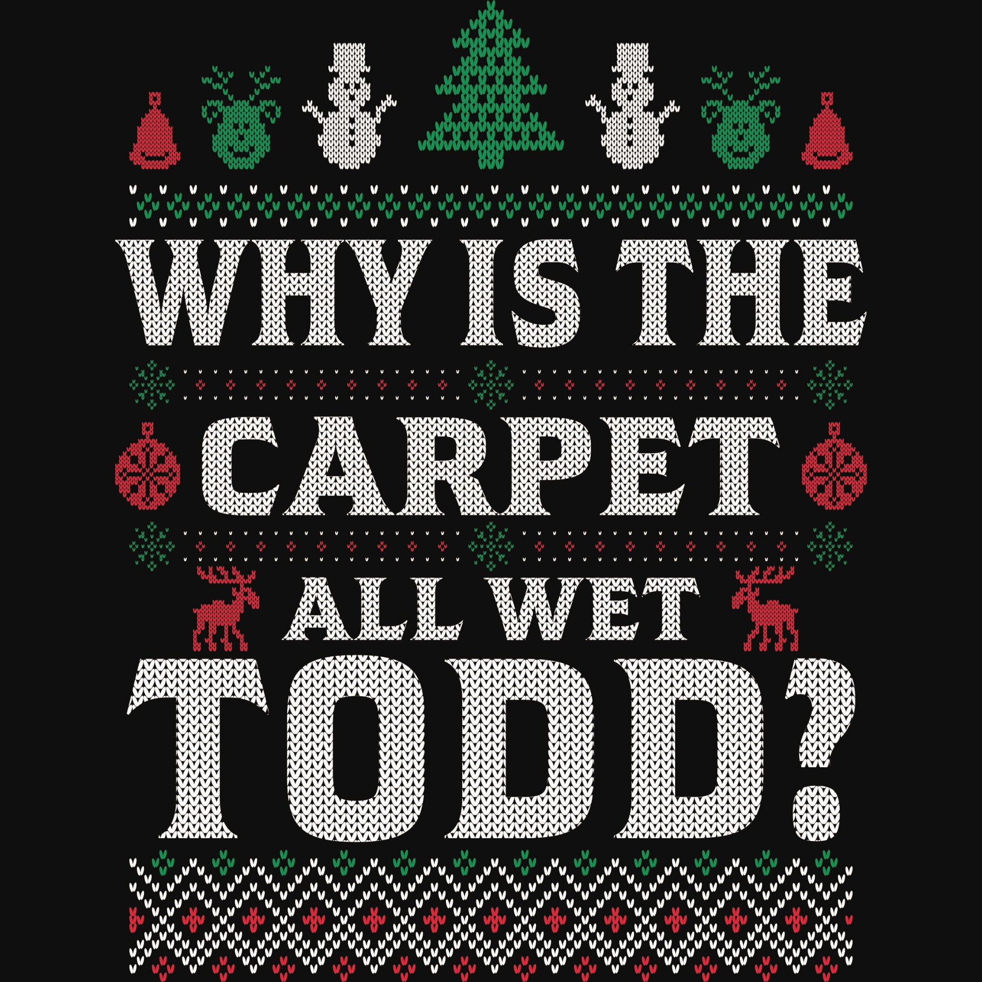 'Why is the Carpet All Wet Todd?' DTF transfer styled like an ugly Christmas sweater with festive icons and patterns.